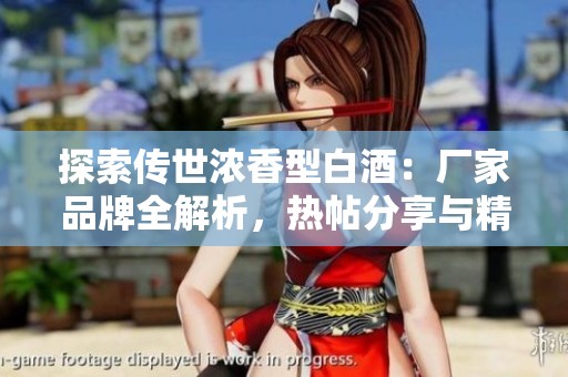 探索传世浓香型白酒：厂家品牌全解析，热帖分享与精彩图片欣赏