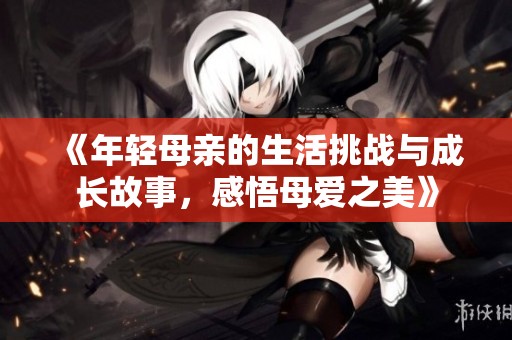 《年轻母亲的生活挑战与成长故事，感悟母爱之美》