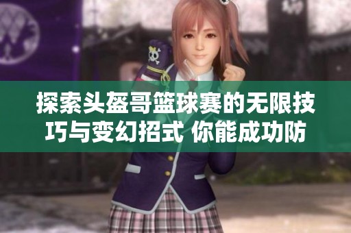 探索头盔哥篮球赛的无限技巧与变幻招式 你能成功防守他的进攻吗