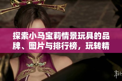 探索小马宝莉情景玩具的品牌、图片与排行榜，玩转精彩的童趣世界