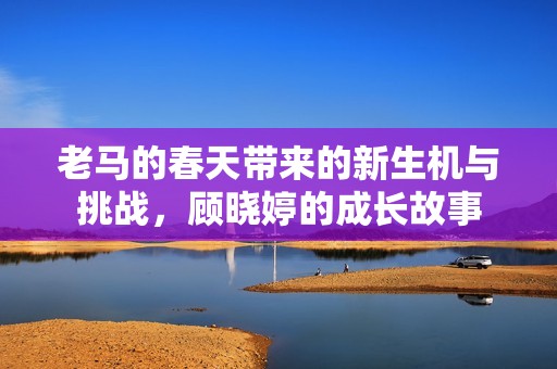 老马的春天带来的新生机与挑战，顾晓婷的成长故事