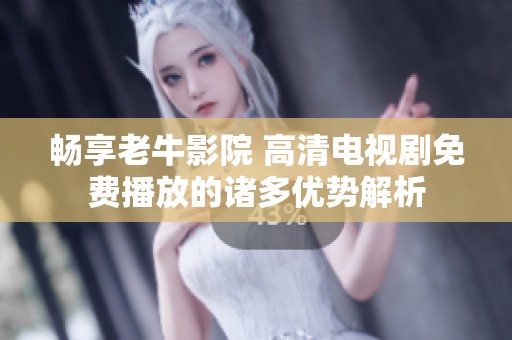 畅享老牛影院 高清电视剧免费播放的诸多优势解析