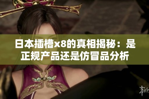 日本插槽x8的真相揭秘：是正规产品还是仿冒品分析