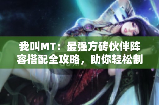 我叫MT：最强方砖伙伴阵容搭配全攻略，助你轻松制胜战场！