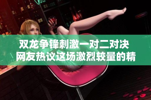 双龙争锋刺激一对二对决 网友热议这场激烈较量的精彩瞬间