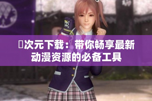 囧次元下载：带你畅享最新动漫资源的必备工具