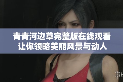 青青河边草完整版在线观看 让你领略美丽风景与动人故事
