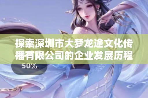 探索深圳市大梦龙途文化传播有限公司的企业发展历程与未来战略分析