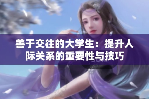 善于交往的大学生：提升人际关系的重要性与技巧