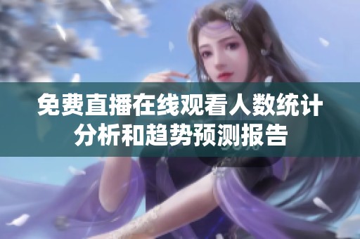 免费直播在线观看人数统计分析和趋势预测报告