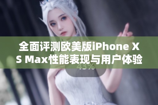 全面评测欧美版iPhone XS Max性能表现与用户体验分析
