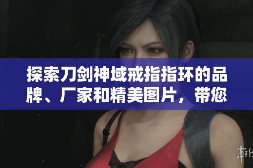 探索刀剑神域戒指指环的品牌、厂家和精美图片，带您领略经典动漫魅力