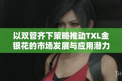 以双管齐下策略推动TXL金银花的市场发展与应用潜力