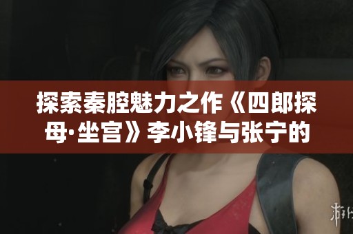 探索秦腔魅力之作《四郎探母·坐宫》李小锋与张宁的精彩演绎与传播之路