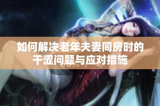 如何解决老年夫妻同房时的干涩问题与应对措施