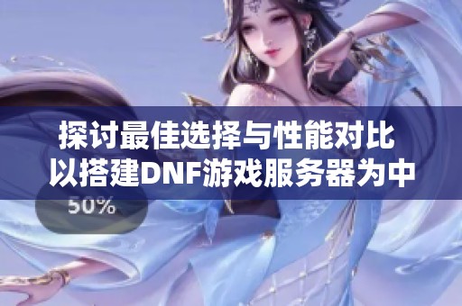 探讨最佳选择与性能对比 以搭建DNF游戏服务器为中心的策略分析