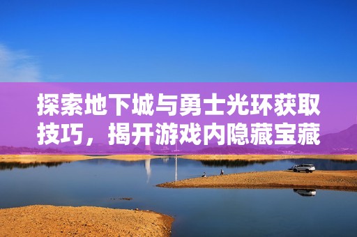 探索地下城与勇士光环获取技巧，揭开游戏内隐藏宝藏的秘密旅程