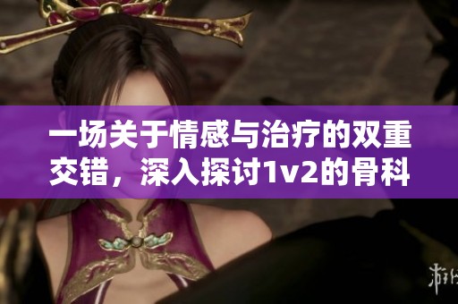 一场关于情感与治疗的双重交错，深入探讨1v2的骨科之旅