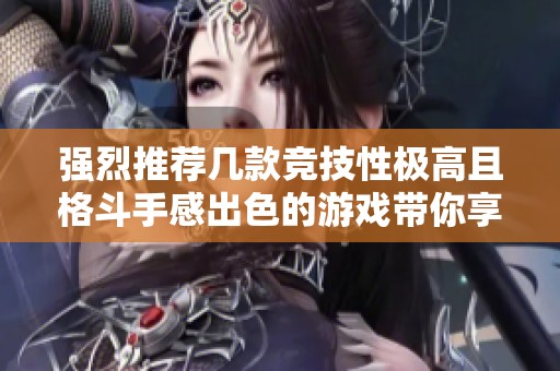 强烈推荐几款竞技性极高且格斗手感出色的游戏带你享受畅快激斗乐趣