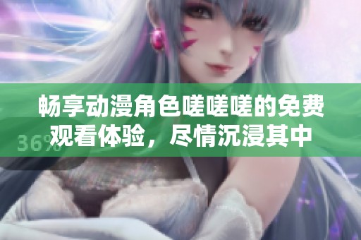 畅享动漫角色嗟嗟嗟的免费观看体验，尽情沉浸其中