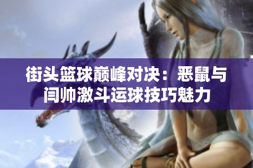 街头篮球巅峰对决：恶鼠与闫帅激斗运球技巧魅力