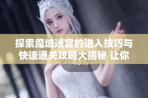 探索魔域迷宫的进入技巧与快速通关攻略大揭秘 让你轻松畅享游戏乐趣