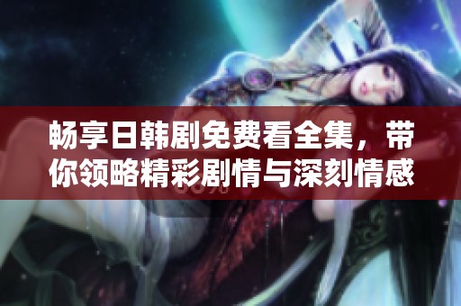 畅享日韩剧免费看全集，带你领略精彩剧情与深刻情感