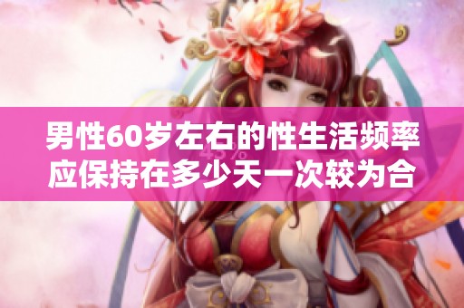 男性60岁左右的性生活频率应保持在多少天一次较为合适
