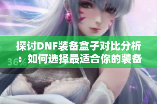 探讨DNF装备盒子对比分析：如何选择最适合你的装备方案