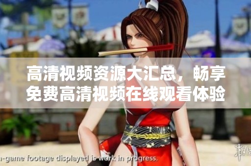 高清视频资源大汇总，畅享免费高清视频在线观看体验