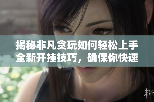 揭秘非凡贪玩如何轻松上手全新开挂技巧，确保你快速掌握游戏秘诀
