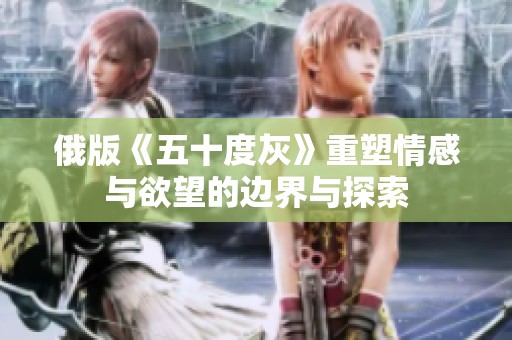 俄版《五十度灰》重塑情感与欲望的边界与探索