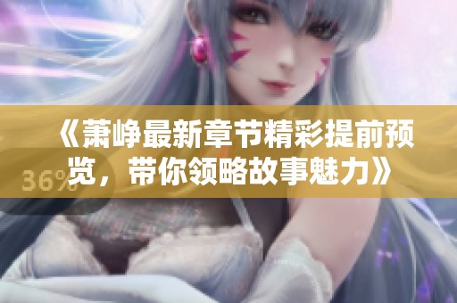 《萧峥最新章节精彩提前预览，带你领略故事魅力》