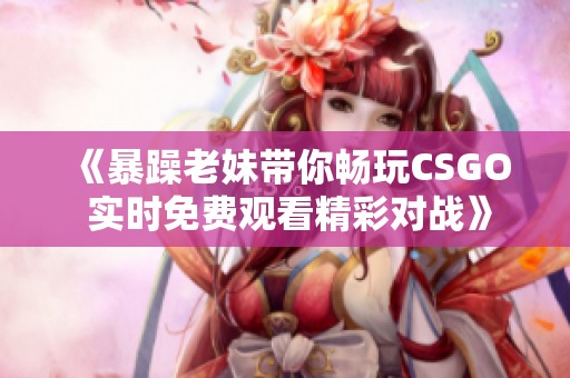 《暴躁老妹带你畅玩CSGO 实时免费观看精彩对战》