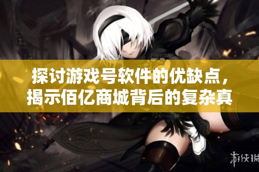 探讨游戏号软件的优缺点，揭示佰亿商城背后的复杂真相与双重面貌