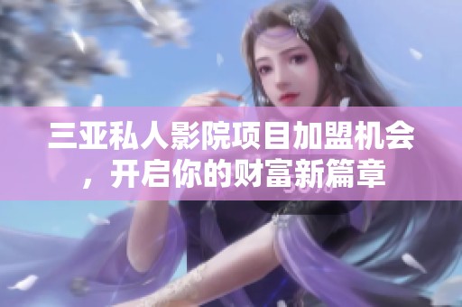 三亚私人影院项目加盟机会，开启你的财富新篇章