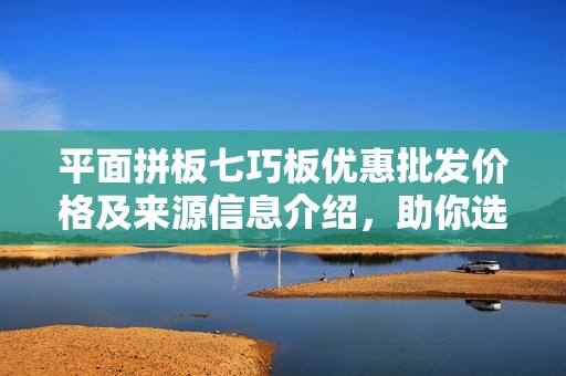 平面拼板七巧板优惠批发价格及来源信息介绍，助你选购优质产品