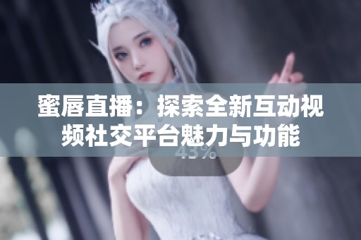 蜜唇直播：探索全新互动视频社交平台魅力与功能