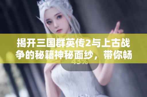 揭开三国群英传2与上古战争的秘籍神秘面纱，带你畅游游戏世界秘诀大揭秘