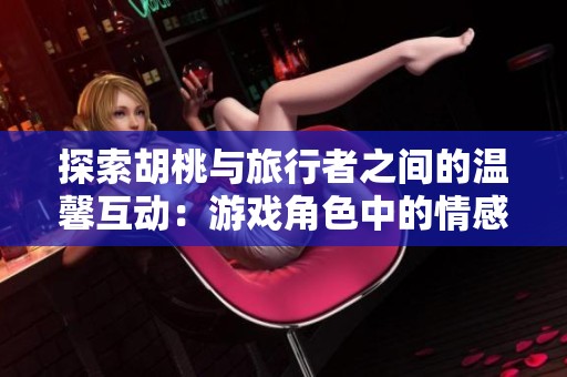 探索胡桃与旅行者之间的温馨互动：游戏角色中的情感交流与魅力展现