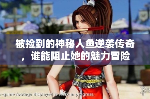 被捡到的神秘人鱼逆袭传奇，谁能阻止她的魅力冒险