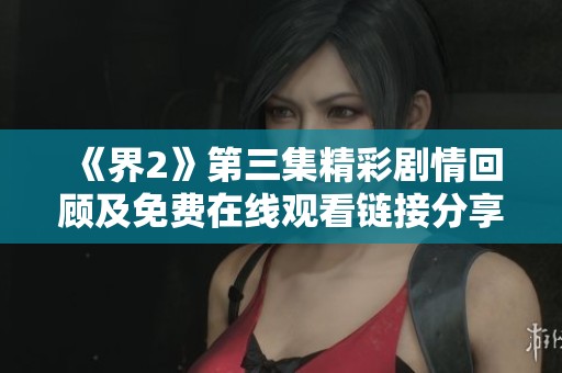 《界2》第三集精彩剧情回顾及免费在线观看链接分享