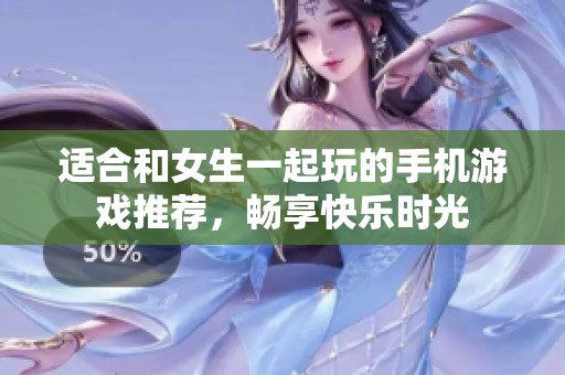 适合和女生一起玩的手机游戏推荐，畅享快乐时光