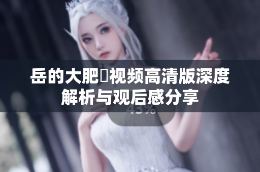 岳的大肥坹视频高清版深度解析与观后感分享