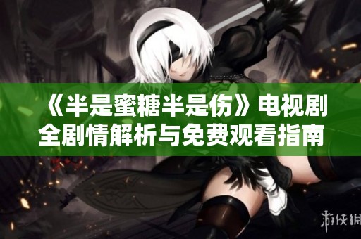 《半是蜜糖半是伤》电视剧全剧情解析与免费观看指南