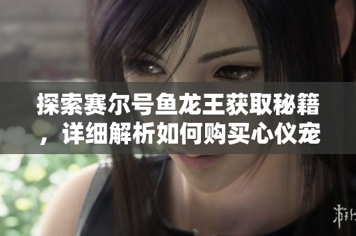 探索赛尔号鱼龙王获取秘籍，详细解析如何购买心仪宠物的最佳渠道与策略