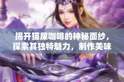 揭开猫屎咖啡的神秘面纱，探索其独特魅力，制作美味意式咖啡的绝佳方法