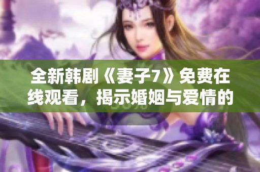 全新韩剧《妻子7》免费在线观看，揭示婚姻与爱情的深刻秘密