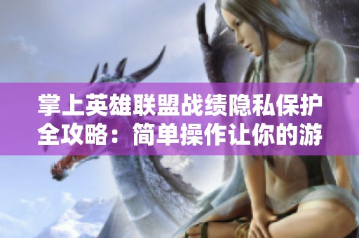 掌上英雄联盟战绩隐私保护全攻略：简单操作让你的游戏记录安然无恙
