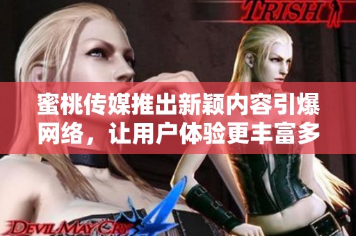 蜜桃传媒推出新颖内容引爆网络，让用户体验更丰富多彩